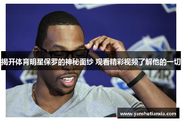 揭开体育明星保罗的神秘面纱 观看精彩视频了解他的一切