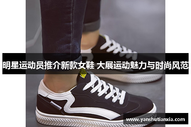 明星运动员推介新款女鞋 大展运动魅力与时尚风范