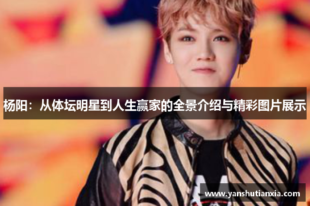 杨阳：从体坛明星到人生赢家的全景介绍与精彩图片展示