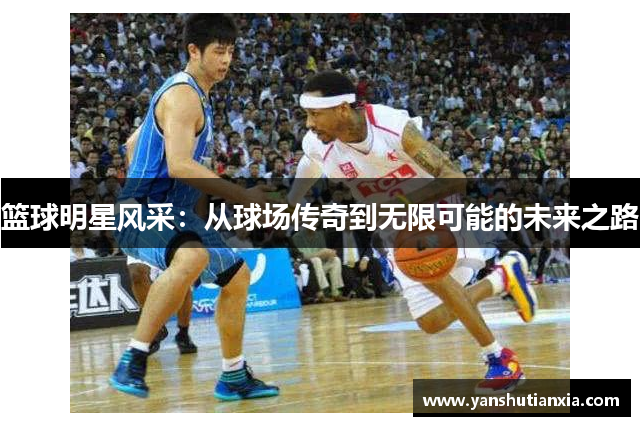 篮球明星风采：从球场传奇到无限可能的未来之路