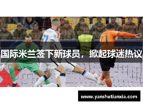 国际米兰签下新球员，掀起球迷热议