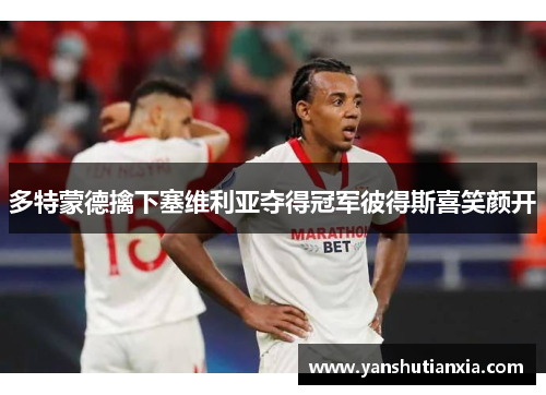 多特蒙德擒下塞维利亚夺得冠军彼得斯喜笑颜开