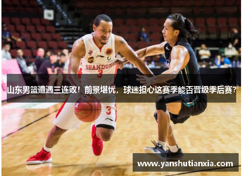 山东男篮遭遇三连败！前景堪忧，球迷担心这赛季能否晋级季后赛？