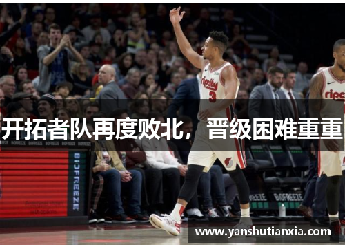 开拓者队再度败北，晋级困难重重