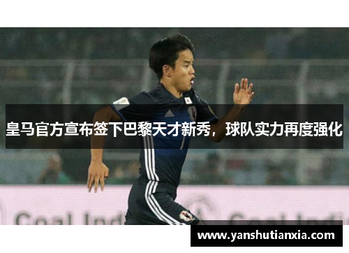皇马官方宣布签下巴黎天才新秀，球队实力再度强化