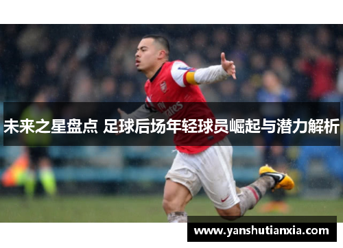 未来之星盘点 足球后场年轻球员崛起与潜力解析
