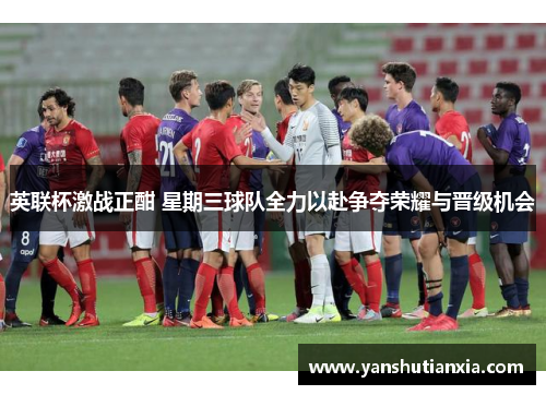 英联杯激战正酣 星期三球队全力以赴争夺荣耀与晋级机会