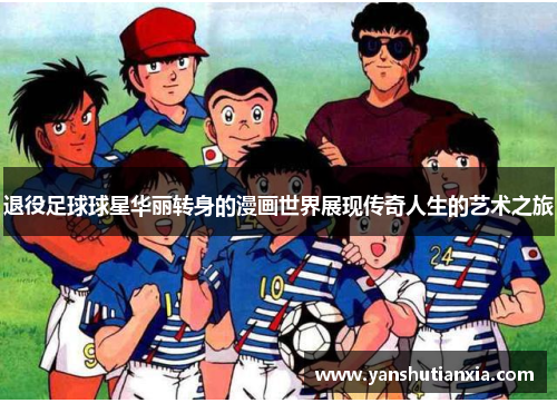 退役足球球星华丽转身的漫画世界展现传奇人生的艺术之旅
