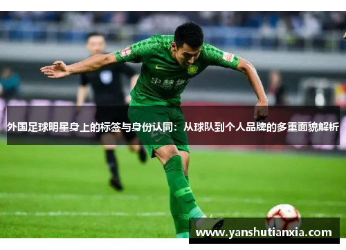 外国足球明星身上的标签与身份认同：从球队到个人品牌的多重面貌解析