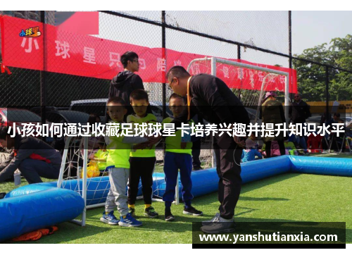 小孩如何通过收藏足球球星卡培养兴趣并提升知识水平