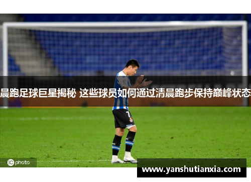 晨跑足球巨星揭秘 这些球员如何通过清晨跑步保持巅峰状态