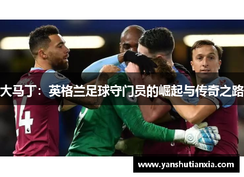大马丁：英格兰足球守门员的崛起与传奇之路
