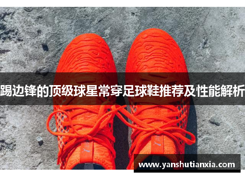 踢边锋的顶级球星常穿足球鞋推荐及性能解析