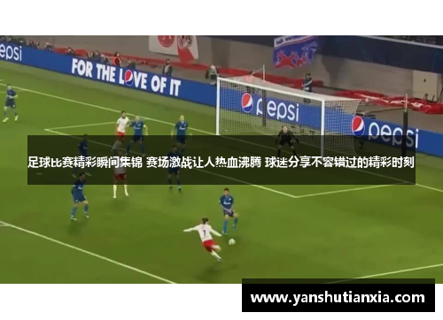 足球比赛精彩瞬间集锦 赛场激战让人热血沸腾 球迷分享不容错过的精彩时刻